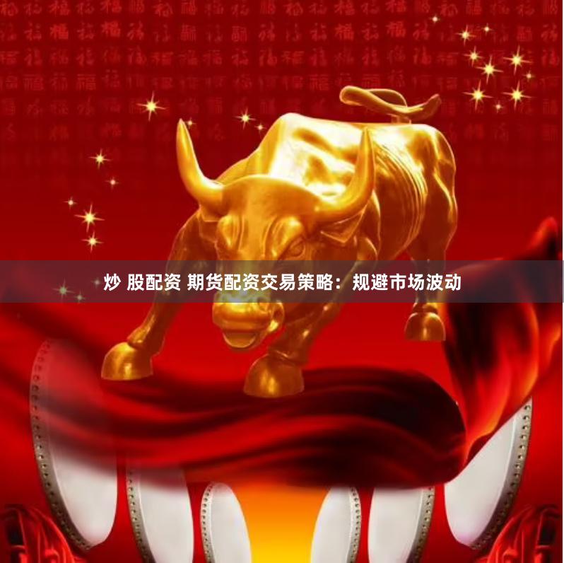 炒 股配资 期货配资交易策略：规避市场波动