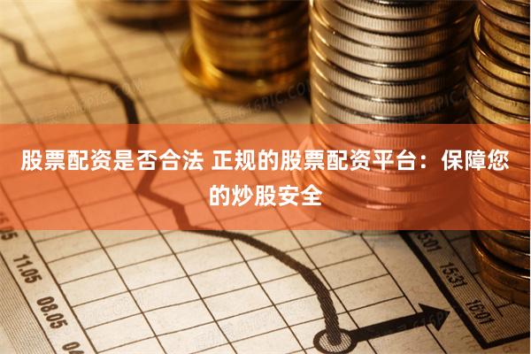 股票配资是否合法 正规的股票配资平台：保障您的炒股安全