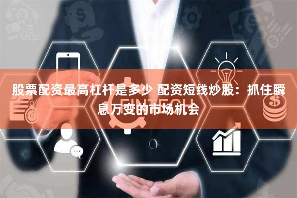 股票配资最高杠杆是多少 配资短线炒股：抓住瞬息万变的市场机会
