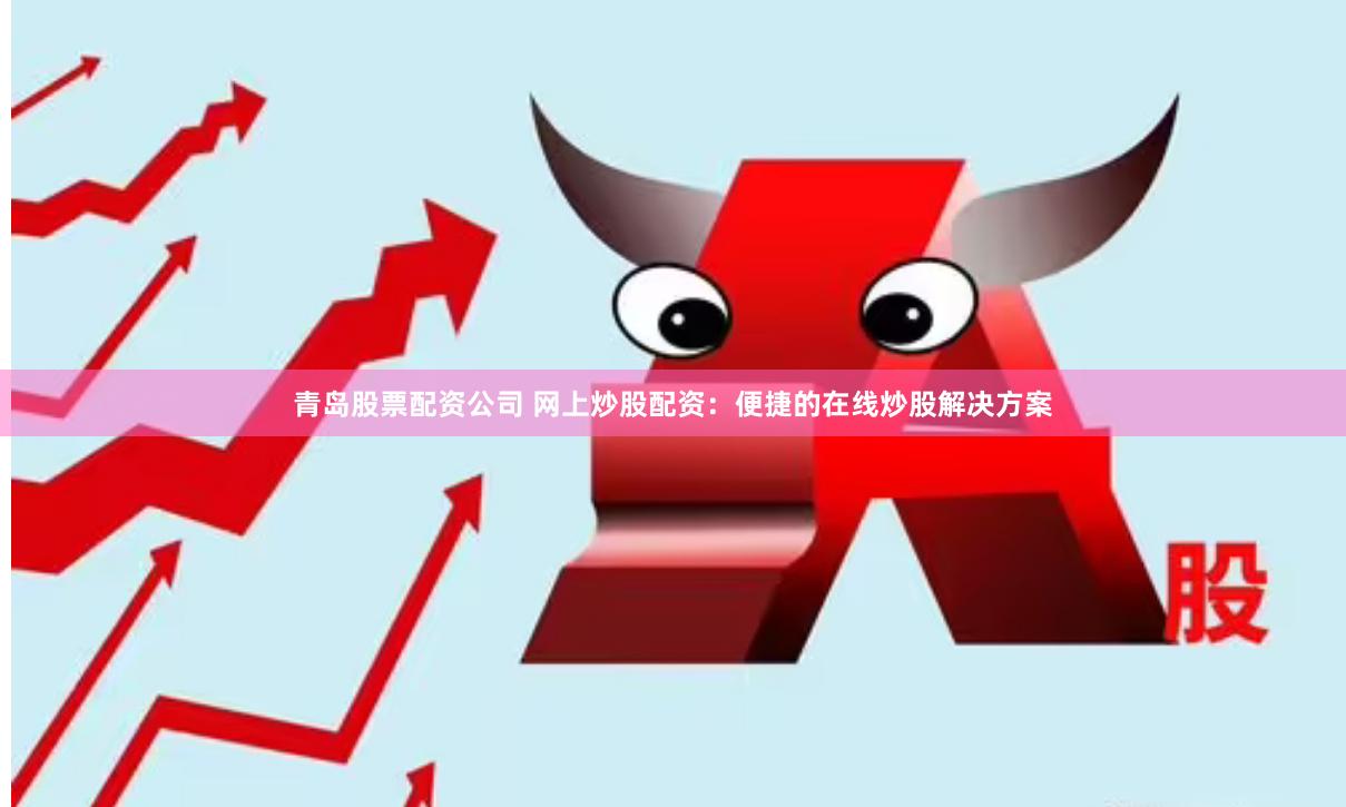 青岛股票配资公司 网上炒股配资：便捷的在线炒股解决方案