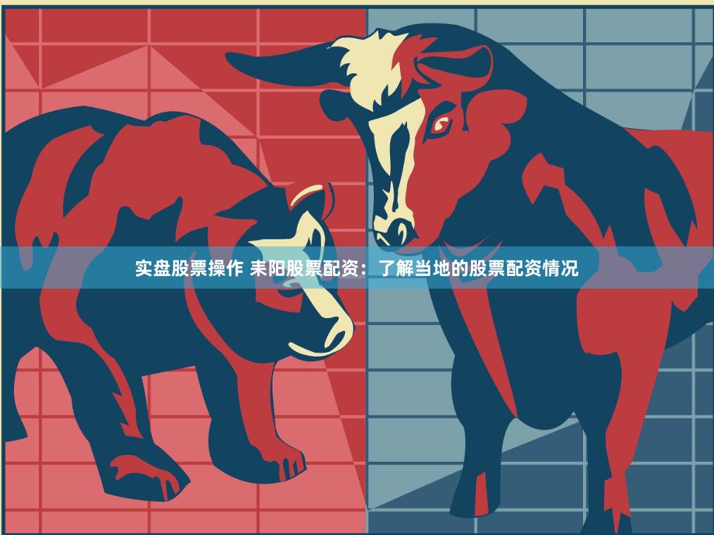 实盘股票操作 耒阳股票配资：了解当地的股票配资情况