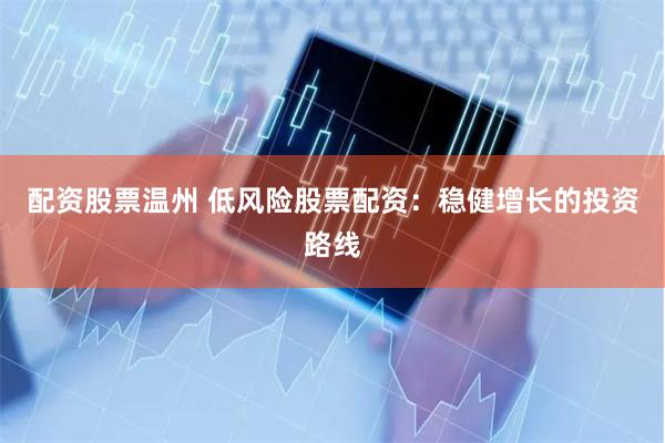 配资股票温州 低风险股票配资：稳健增长的投资路线