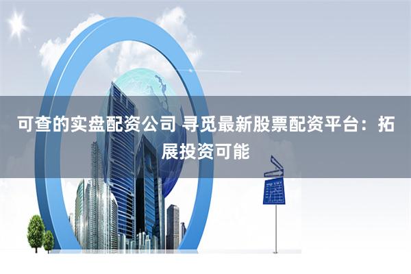 可查的实盘配资公司 寻觅最新股票配资平台：拓展投资可能