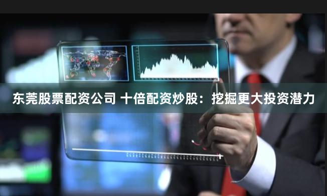 东莞股票配资公司 十倍配资炒股：挖掘更大投资潜力