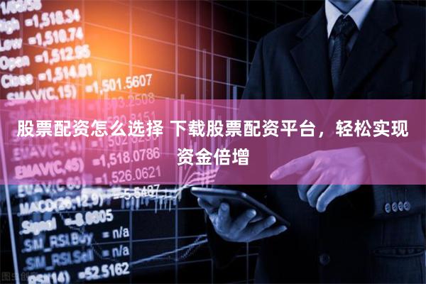 股票配资怎么选择 下载股票配资平台，轻松实现资金倍增