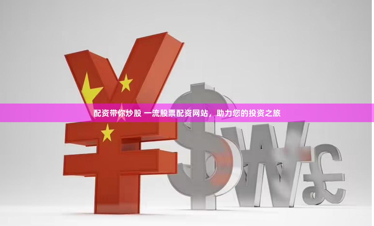 配资带你炒股 一流股票配资网站，助力您的投资之旅