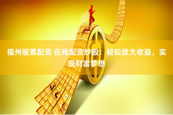 福州股票配资 在线配资炒股：轻松放大收益，实现财富梦想