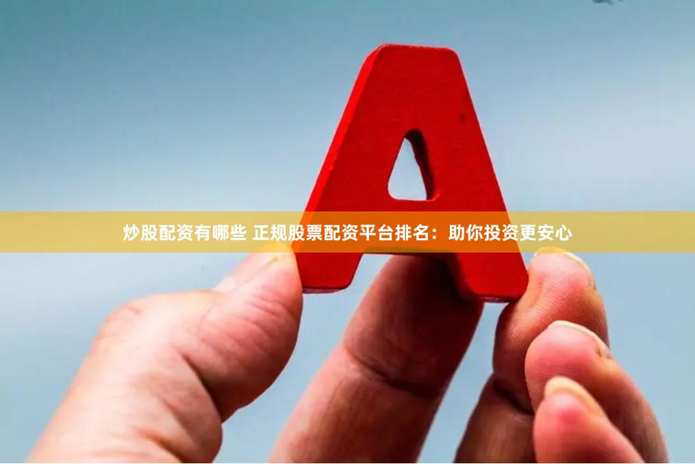 炒股配资有哪些 正规股票配资平台排名：助你投资更安心