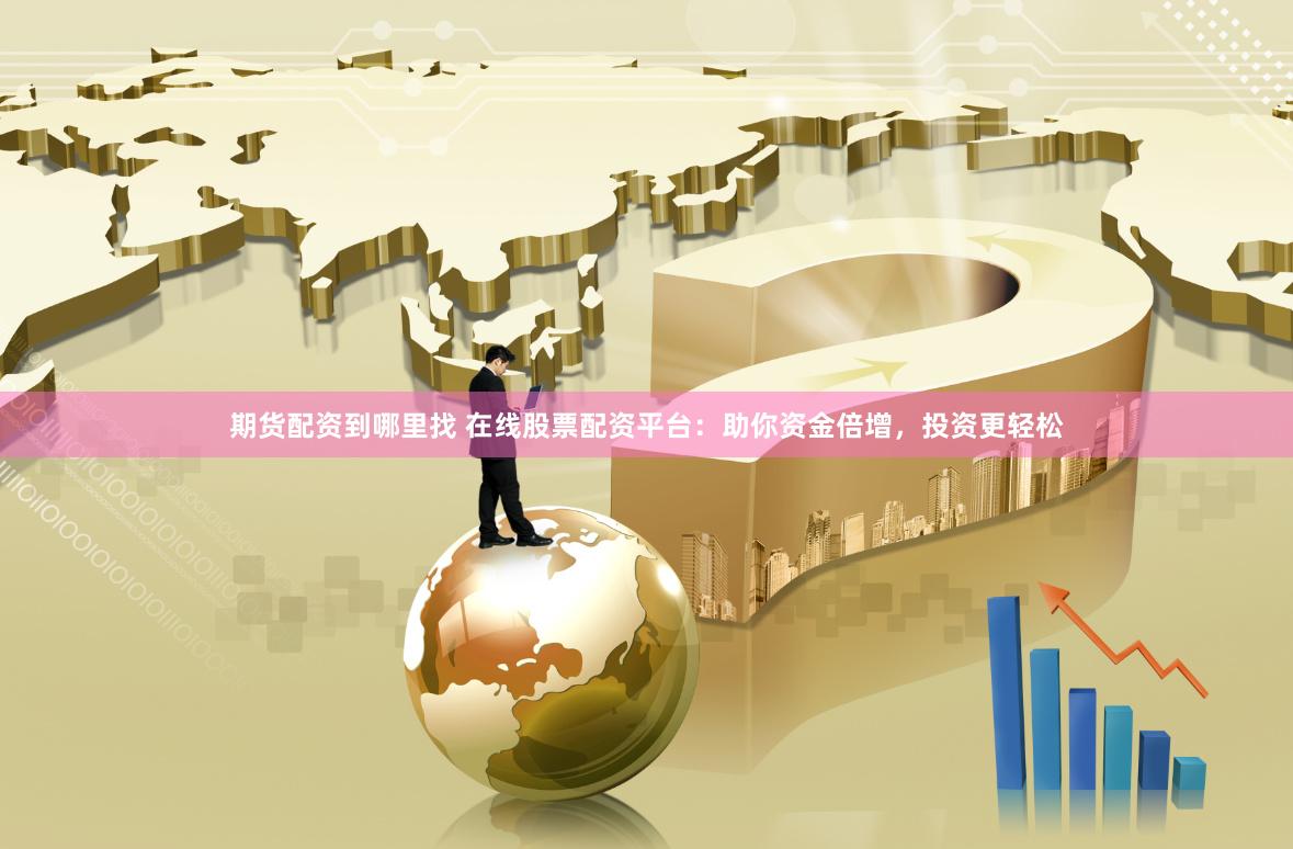 期货配资到哪里找 在线股票配资平台：助你资金倍增，投资更轻松