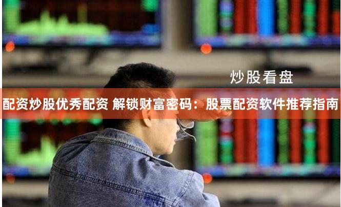配资炒股优秀配资 解锁财富密码：股票配资软件推荐指南
