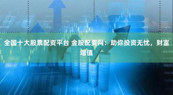 全国十大股票配资平台 金股配资网：助你投资无忧，财富增值
