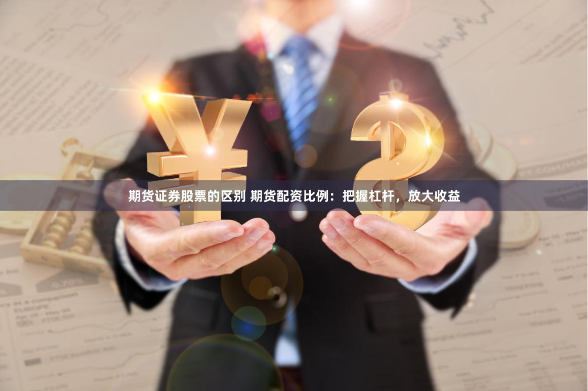 期货证券股票的区别 期货配资比例：把握杠杆，放大收益