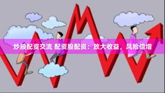 炒股配资交流 配资股配资：放大收益，风险倍增