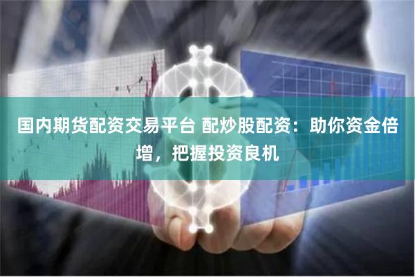 国内期货配资交易平台 配炒股配资：助你资金倍增，把握投资良机