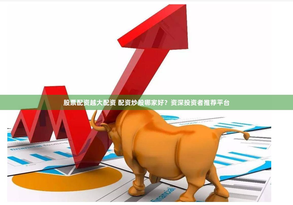 股票配资越大配资 配资炒股哪家好？资深投资者推荐平台
