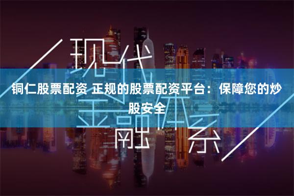 铜仁股票配资 正规的股票配资平台：保障您的炒股安全