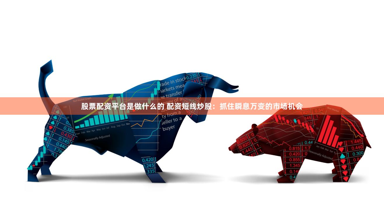 股票配资平台是做什么的 配资短线炒股：抓住瞬息万变的市场机会