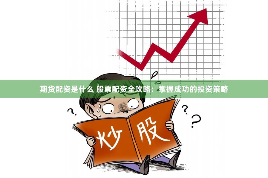 期货配资是什么 股票配资全攻略：掌握成功的投资策略