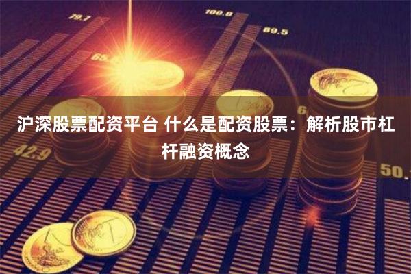 沪深股票配资平台 什么是配资股票：解析股市杠杆融资概念