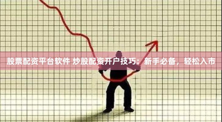 股票配资平台软件 炒股配资开户技巧：新手必备，轻松入市