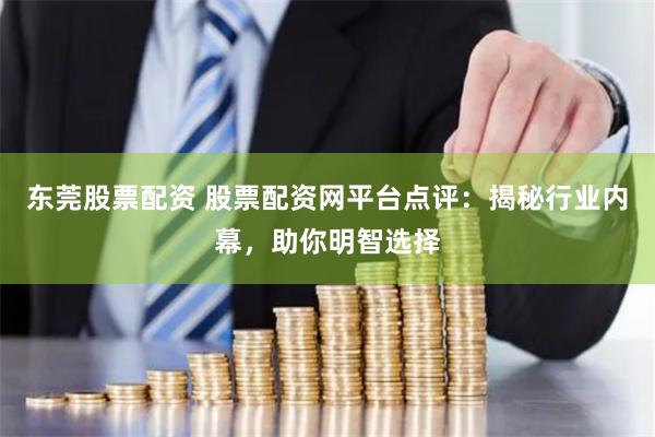 东莞股票配资 股票配资网平台点评：揭秘行业内幕，助你明智选择