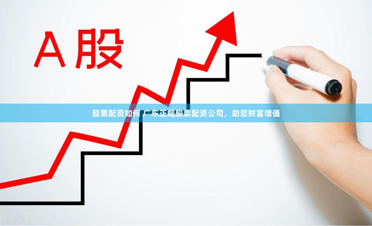 股票配资如何 广东正规股票配资公司，助您财富增值