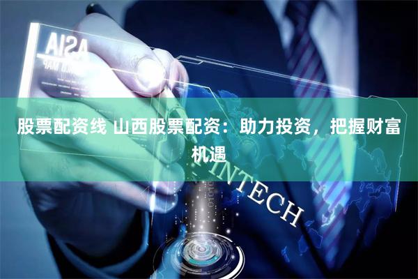 股票配资线 山西股票配资：助力投资，把握财富机遇