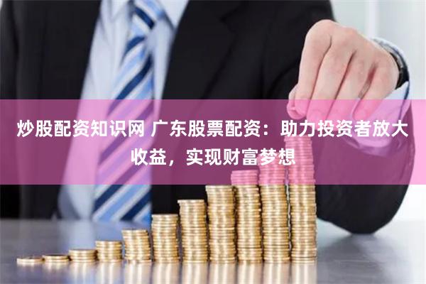 炒股配资知识网 广东股票配资：助力投资者放大收益，实现财富梦想