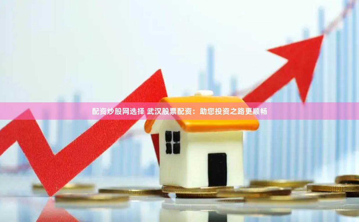 配资炒股网选择 武汉股票配资：助您投资之路更顺畅