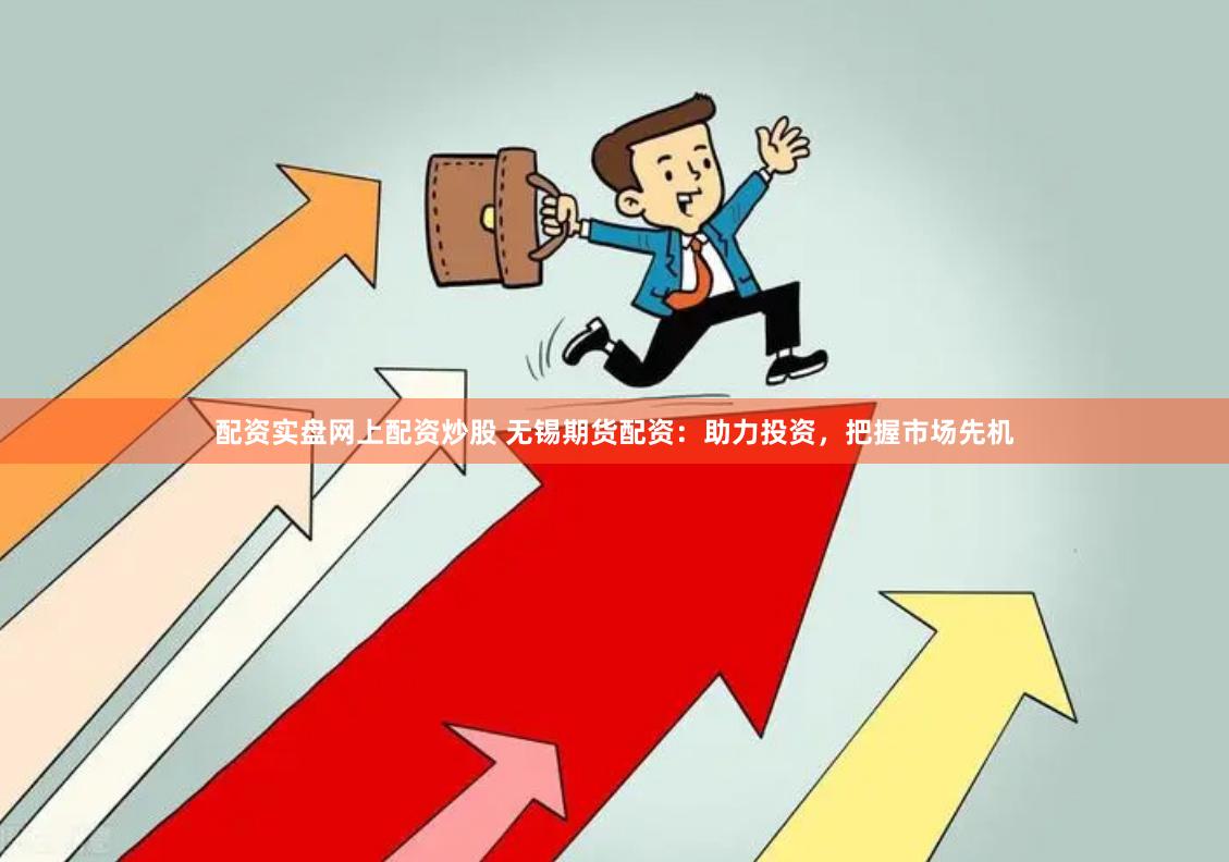 配资实盘网上配资炒股 无锡期货配资：助力投资，把握市场先机