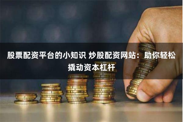 股票配资平台的小知识 炒股配资网站：助你轻松撬动资本杠杆