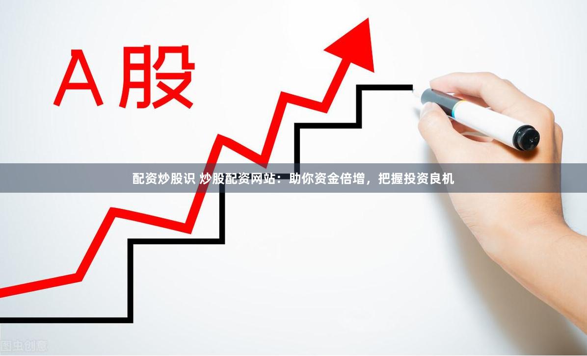 配资炒股识 炒股配资网站：助你资金倍增，把握投资良机