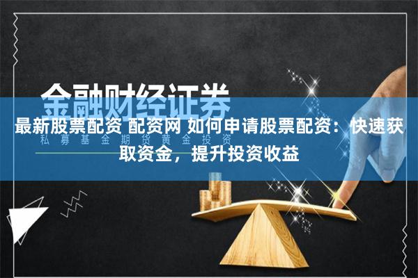 最新股票配资 配资网 如何申请股票配资：快速获取资金，提升投资收益