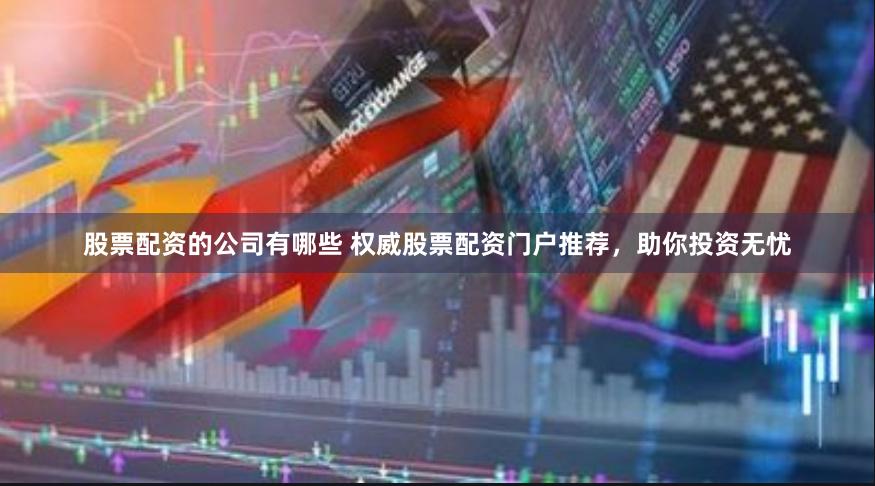 股票配资的公司有哪些 权威股票配资门户推荐，助你投资无忧