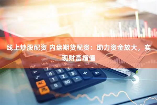 线上炒股配资 内盘期货配资：助力资金放大，实现财富增值