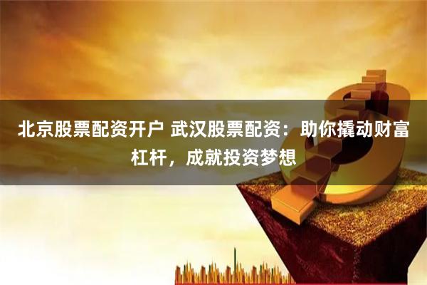 北京股票配资开户 武汉股票配资：助你撬动财富杠杆，成就投资梦想