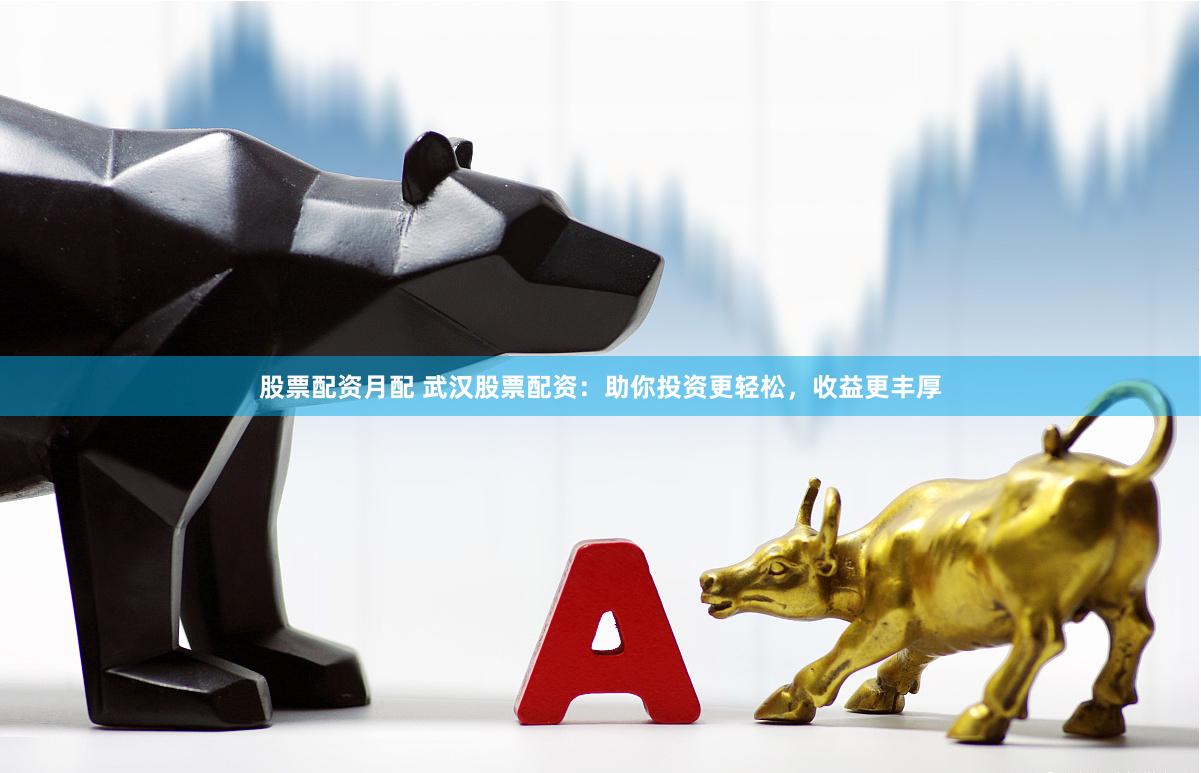 股票配资月配 武汉股票配资：助你投资更轻松，收益更丰厚
