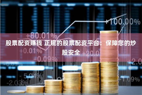 股票配资赚钱 正规的股票配资平台：保障您的炒股安全