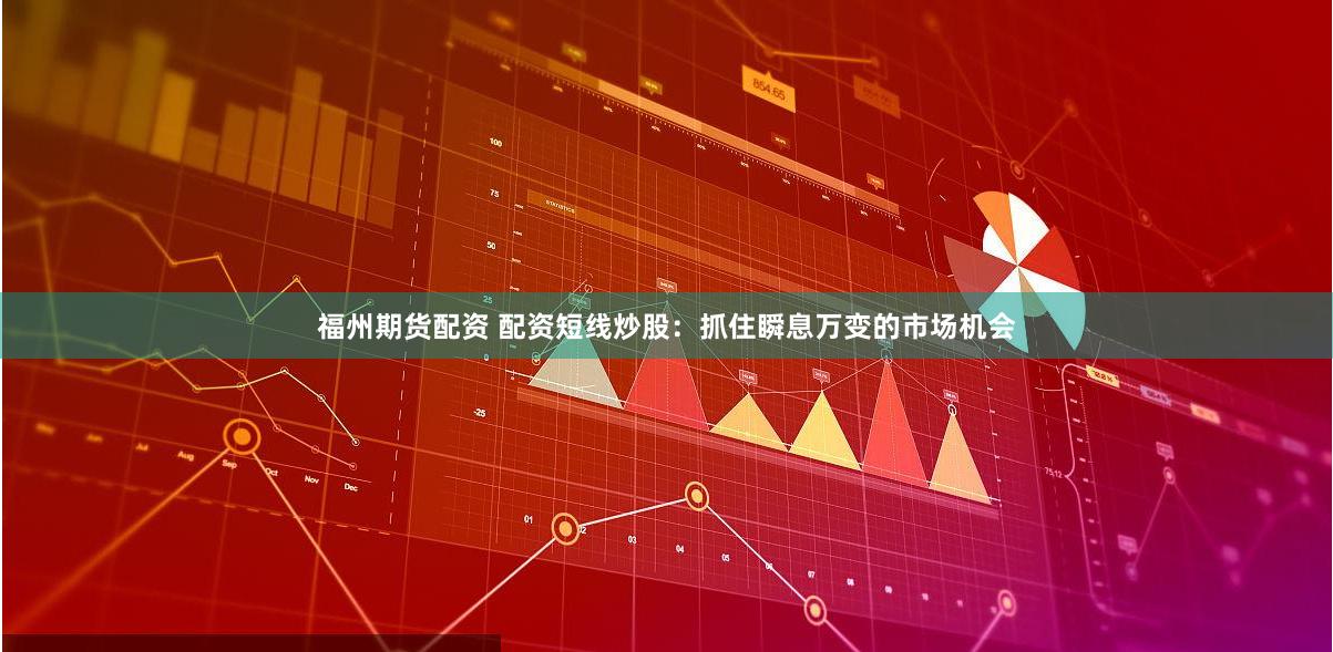 福州期货配资 配资短线炒股：抓住瞬息万变的市场机会
