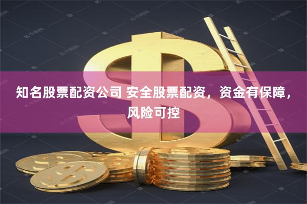 知名股票配资公司 安全股票配资，资金有保障，风险可控