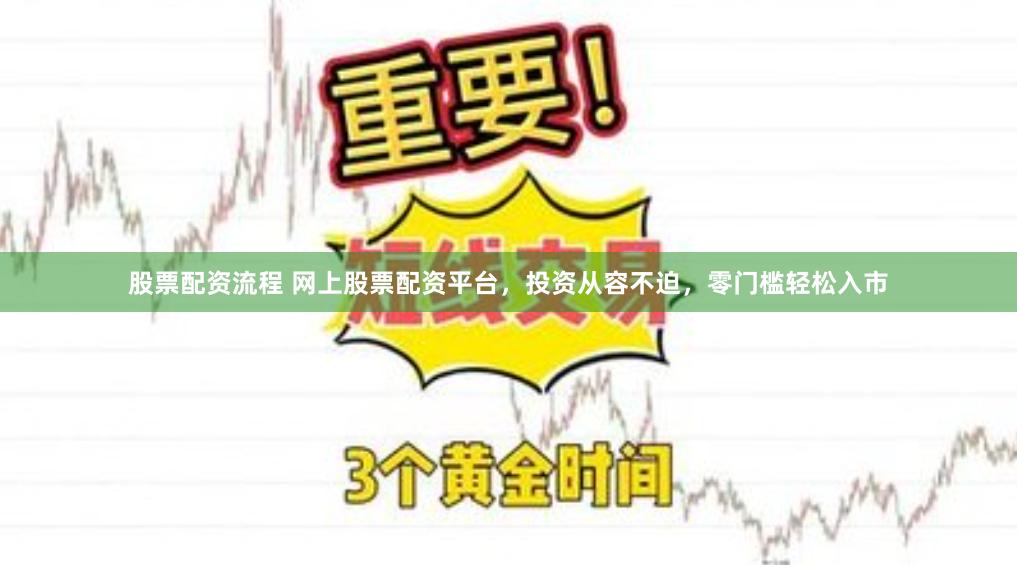 股票配资流程 网上股票配资平台，投资从容不迫，零门槛轻松入市