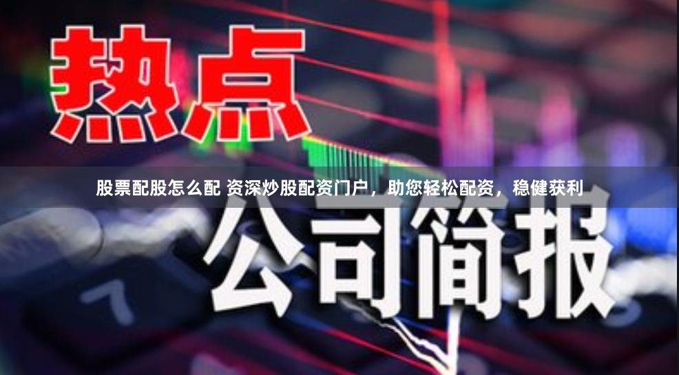 股票配股怎么配 资深炒股配资门户，助您轻松配资，稳健获利