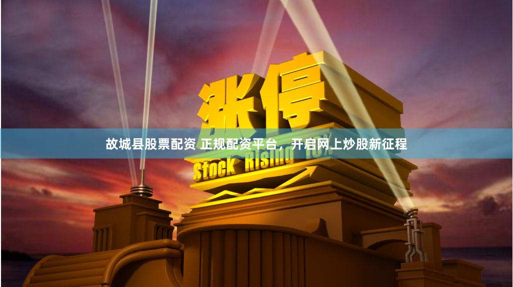 故城县股票配资 正规配资平台，开启网上炒股新征程