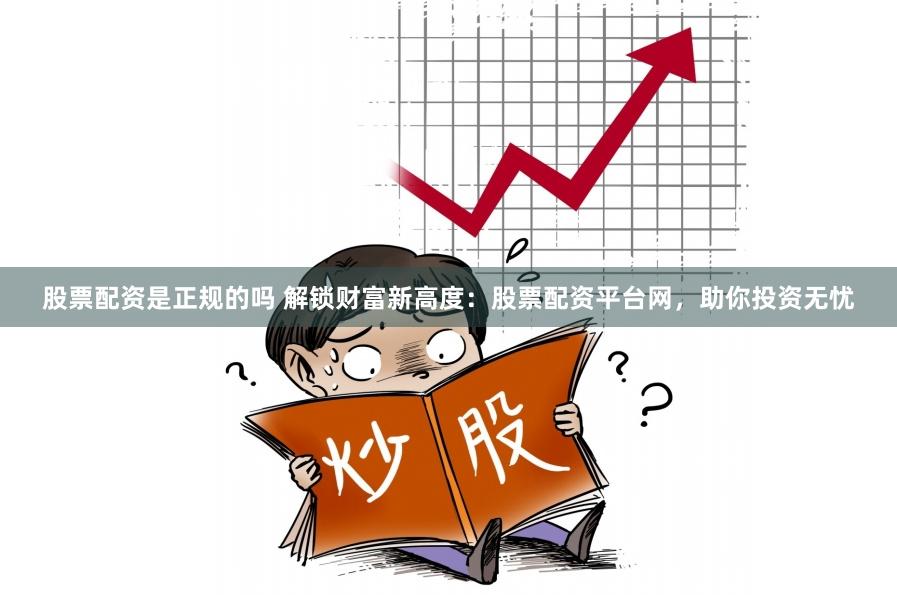 股票配资是正规的吗 解锁财富新高度：股票配资平台网，助你投资无忧