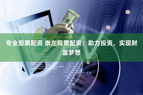 专业股票配资 崇左股票配资：助力投资，实现财富梦想
