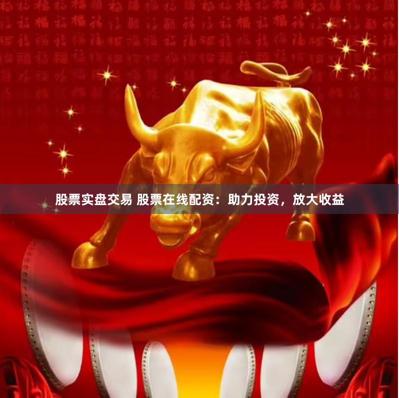 股票实盘交易 股票在线配资：助力投资，放大收益