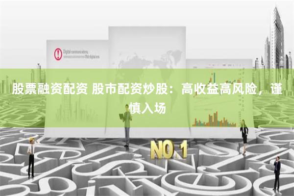 股票融资配资 股市配资炒股：高收益高风险，谨慎入场