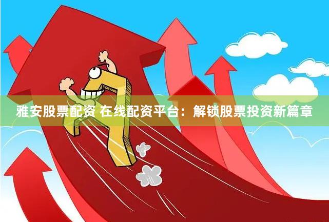 雅安股票配资 在线配资平台：解锁股票投资新篇章