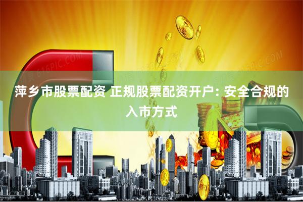 萍乡市股票配资 正规股票配资开户: 安全合规的入市方式