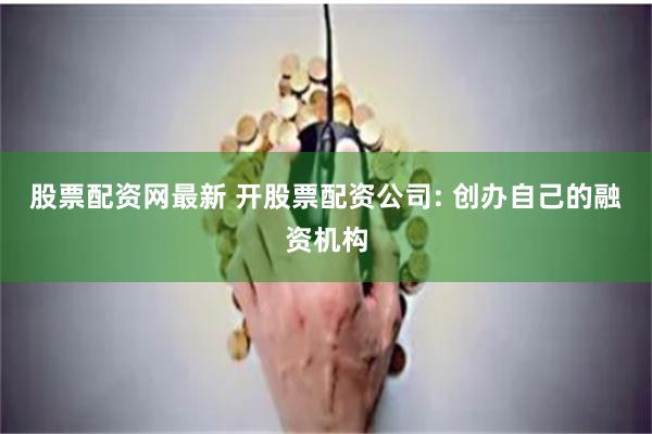 股票配资网最新 开股票配资公司: 创办自己的融资机构